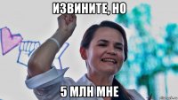 извините, но 5 млн мне