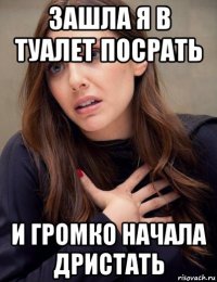 зашла я в туалет посрать и громко начала дристать