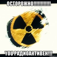 осторожно!!!!!!!!!!!! you радиоактивен!!!