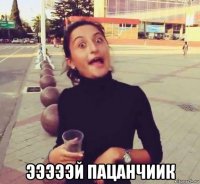  эээээй пацанчиик
