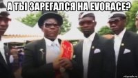 а ты зарегался на evorace? 