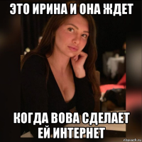 это ирина и она ждет когда вова сделает ей интернет