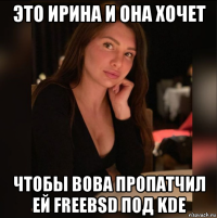 это ирина и она хочет чтобы вова пропатчил ей freebsd под kde