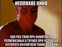 неплохое кино как раз таки про фанатиков религиозных а точнее про человека которого воспитали такие родичи