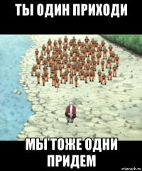 ты один приходи мы тоже одни придем