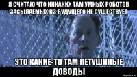 я считаю что никаких там умных роботов засылаемых из будущего не существует это какие-то там петушиные доводы