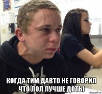  когда тим давто не говорил что лол лучше доты