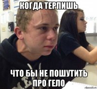когда терпишь что бы не пошутить про гело