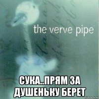  сука..прям за душеньку берет