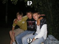 e? e?