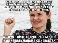 заходят как-то в бар шелудивый, народзец, шлюха, свиноматка, негодяй,продажная мразь, наглая тварь, вражина, ворюга, псина, яйцеголовое существо и бестолочь, а бармен им и говорит: - что будете заказывать мадам тихановская?