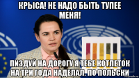 крыса! не надо быть тупее меня! пиздуй на дорогу я тебе котлеток на три года наделал. по польски