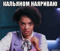 кальяном наяриваю 