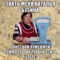 звать меня наталья бузина пакет вам нужен или помидоры на руках носить будете?