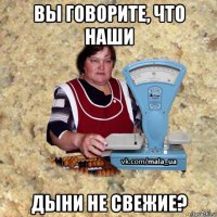 вы говорите, что наши дыни не свежие?