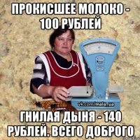 прокисшее молоко - 100 рублей гнилая дыня - 140 рублей. всего доброго