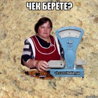 чек берёте? 
