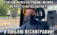 а зачем на пескогравий? можно же просто на песок? нет? я люблю пескогравий!