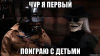 чур я первый поиграю с детьми