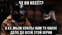 че он несёт? а хз..мыж куклы нам то какое дело до всей этой херни