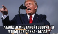  а байден мне такой говорит: "а у тебя вся спина - белая!"