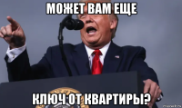 может вам еще ключ от квартиры?