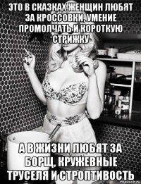 это в сказках женщин любят за кроссовки, умение промолчать и короткую стрижку а в жизни любят за борщ, кружевные труселя и строптивость