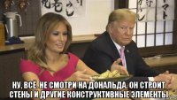  ну, всё. не смотри на дональда. он строит стены и другие конструктивные элементы