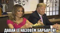  давай её назовём барбарой!
