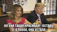  но она такая красивая! -оставь её в покое, она устала