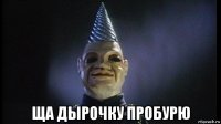  ща дырочку пробурю