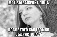 моё выражение лица после того как громко обдристалась