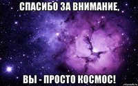 спасибо за внимание, вы - просто космос!