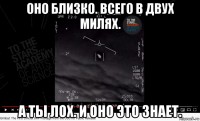 оно близко. всего в двух милях. а ты лох. и оно это знает.
