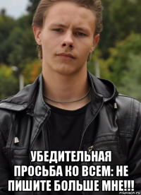  убедительная просьба ко всем: не пишите больше мне!!!