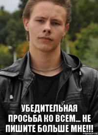  убедительная просьба ко всем... не пишите больше мне!!!
