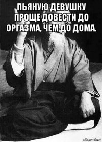 пьяную девушку проще довести до оргазма, чем до дома. 