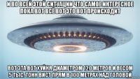 и во всей этой ситуации что самое интересное пока вот всё вот это вот происходит вот эта вот хуйня диаметром 120 метров и весом 5 тыс. тонн вист прям в 100 метрах над головой