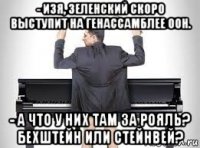 - изя, зеленский скоро выступит на генассамблее оон. - а что у них там за рояль? бехштейн или стейнвей?
