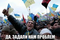  да, задали нам проблем