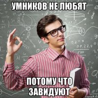 умников не любят потому что завидуют