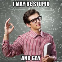 i may be stupid and gay