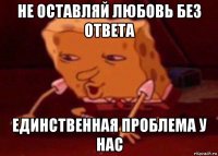 не оставляй любовь без ответа единственная проблема у нас
