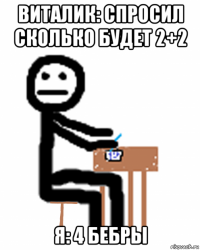 виталик: спросил сколько будет 2+2 я: 4 бебры