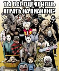ты всё ещё хочешь играть на пианине? 