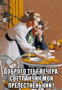  доброго тебе вечера, светланчик мой прелестненький !