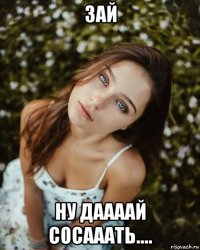 зай ну даааай сосааать....