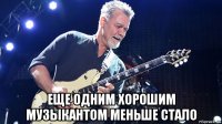  еще одним хорошим музыкантом меньше стало