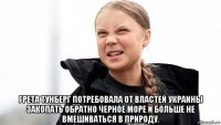  грета тунберг потребовала от властей украины закопать обратно черное море и больше не вмешиваться в природу.