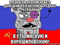 предлагаю переименовать донецкую и луганскую народные республики в сталинскую и ворошиловскую!